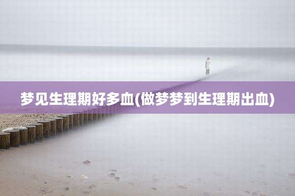 梦见生理期好多血(做梦梦到生理期出血)