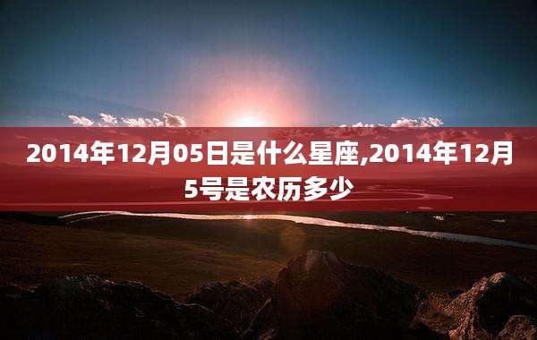 2014年12月05日是什么星座,2014年12月5号是农历多少
