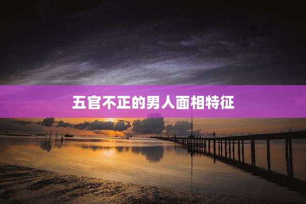 五官不正的男人面相特征