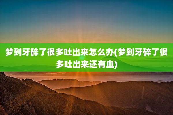 梦到牙碎了很多吐出来怎么办(梦到牙碎了很多吐出来还有血)