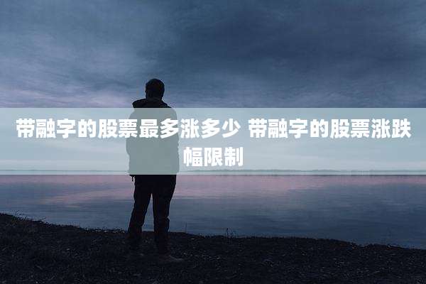 带融字的股票最多涨多少 带融字的股票涨跌幅限制