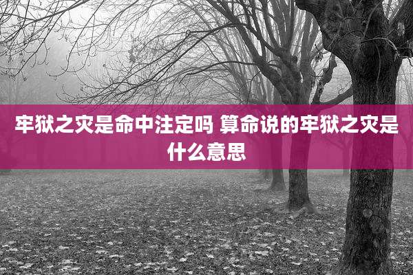 牢狱之灾是命中注定吗 算命说的牢狱之灾是什么意思