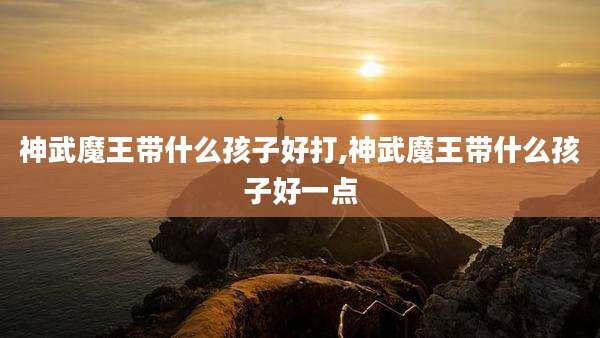 神武魔王带什么孩子好打,神武魔王带什么孩子好一点