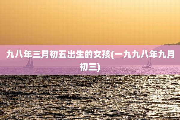 九八年三月初五出生的女孩(一九九八年九月初三)