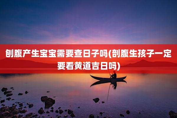 刨腹产生宝宝需要查日子吗(剖腹生孩子一定要看黄道吉日吗)
