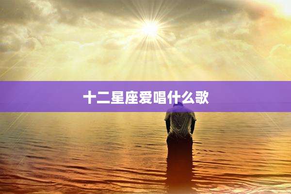 十二星座爱唱什么歌