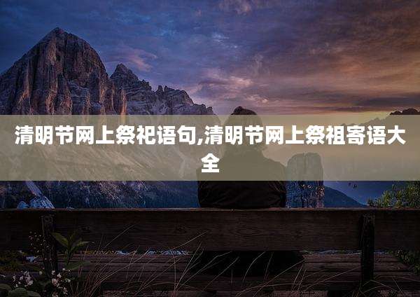 清明节网上祭祀语句,清明节网上祭祖寄语大全