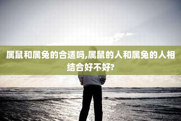 属鼠和属兔的合适吗,属鼠的人和属兔的人相结合好不好?