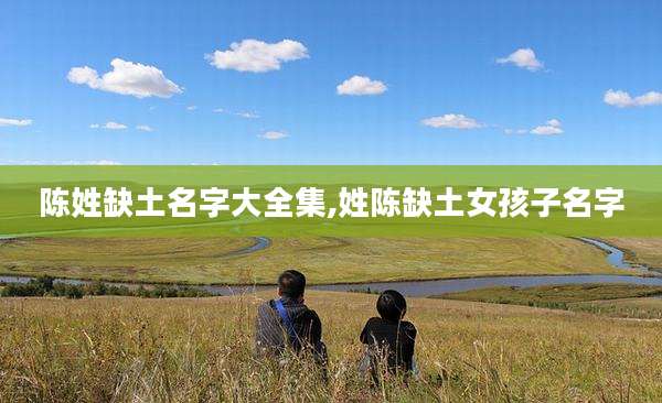 陈姓缺土名字大全集,姓陈缺土女孩子名字