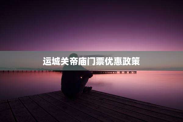 运城关帝庙门票优惠政策