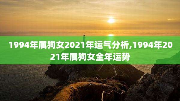 1994年属狗女2021年运气分析,1994年2021年属狗女全年运势
