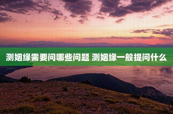 测姻缘需要问哪些问题 测姻缘一般提问什么