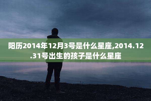 阳历2014年12月3号是什么星座,2014.12.31号出生的孩子是什么星座
