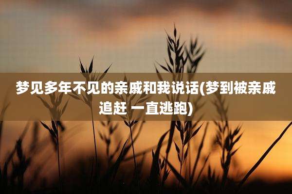 梦见多年不见的亲戚和我说话(梦到被亲戚追赶 一直逃跑)