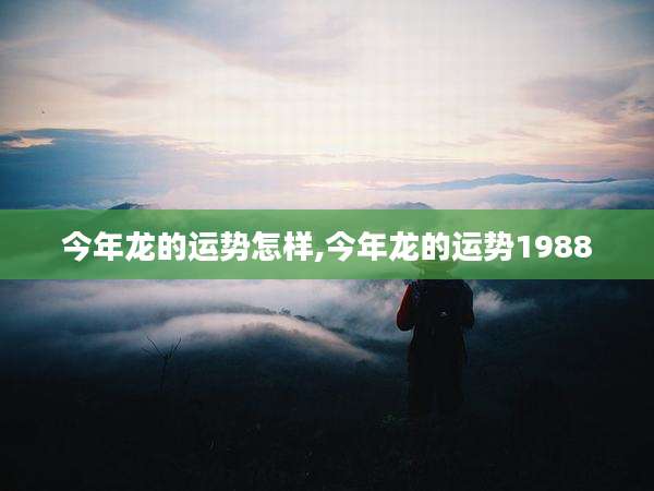 今年龙的运势怎样,今年龙的运势1988