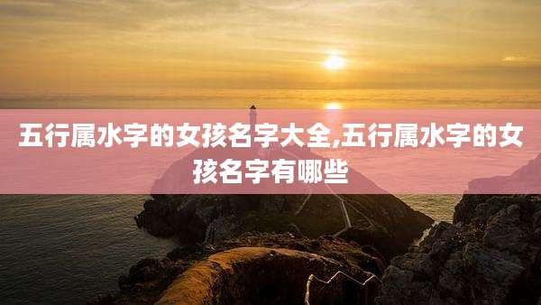 五行属水字的女孩名字大全,五行属水字的女孩名字有哪些