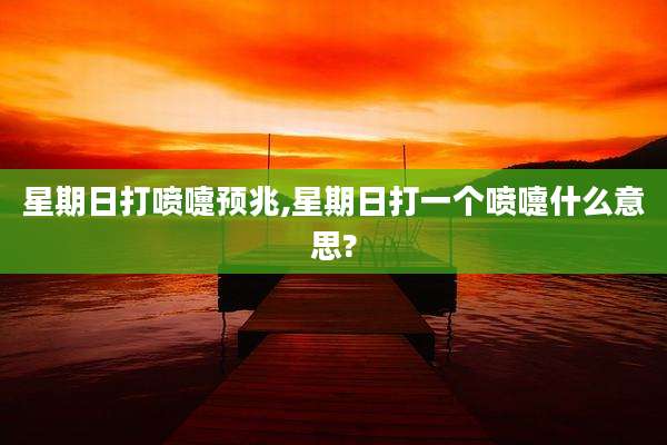 星期日打喷嚏预兆,星期日打一个喷嚏什么意思?