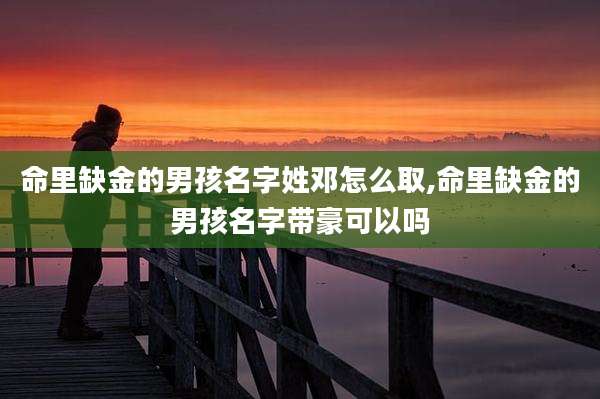 命里缺金的男孩名字姓邓怎么取,命里缺金的男孩名字带豪可以吗