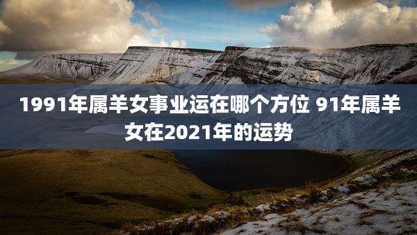 1991年属羊女事业运在哪个方位 91年属羊女在2021年的运势