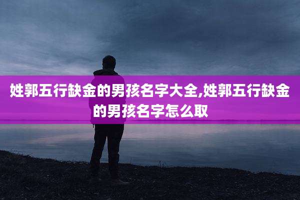 姓郭五行缺金的男孩名字大全,姓郭五行缺金的男孩名字怎么取