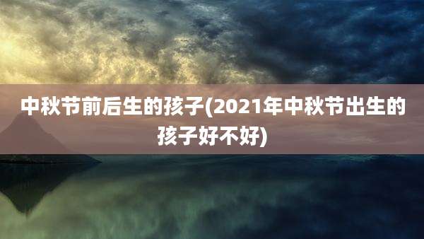 中秋节前后生的孩子(2021年中秋节出生的孩子好不好)