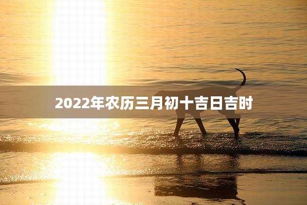 2022年农历三月初十吉日吉时