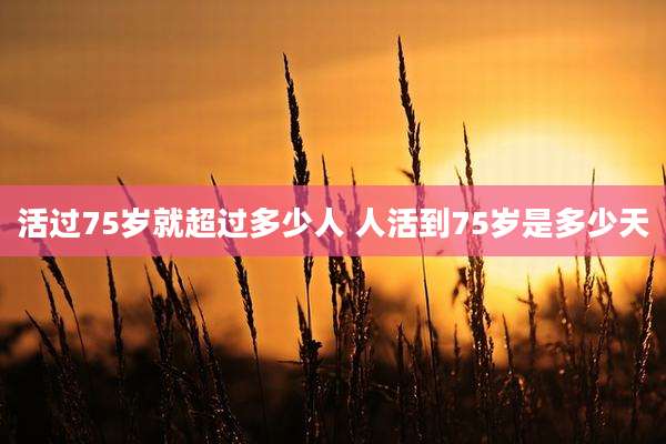 活过75岁就超过多少人 人活到75岁是多少天