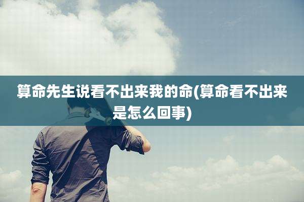 算命先生说看不出来我的命(算命看不出来是怎么回事)