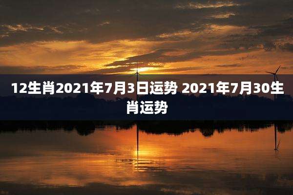 12生肖2021年7月3日运势 2021年7月30生肖运势