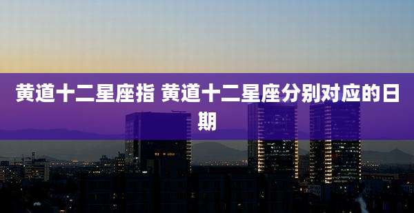 黄道十二星座指 黄道十二星座分别对应的日期