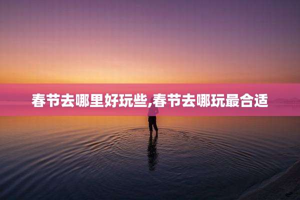 春节去哪里好玩些,春节去哪玩最合适