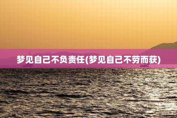 梦见自己不负责任(梦见自己不劳而获)