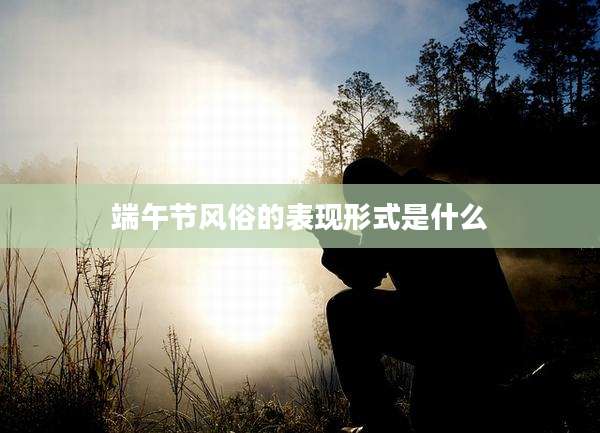 端午节风俗的表现形式是什么