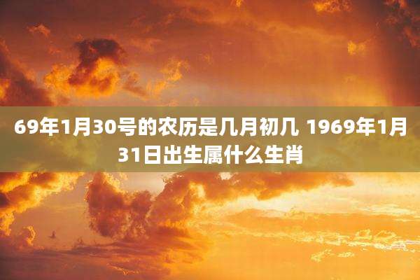 69年1月30号的农历是几月初几 1969年1月31日出生属什么生肖