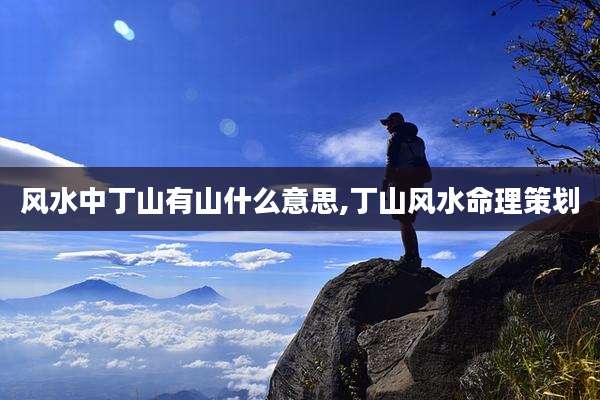 风水中丁山有山什么意思,丁山风水命理策划