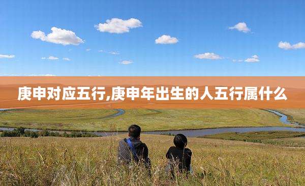 庚申对应五行,庚申年出生的人五行属什么