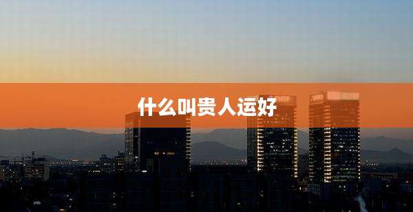 什么叫贵人运好