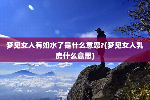 梦见女人有奶水了是什么意思?(梦见女人乳房什么意思)