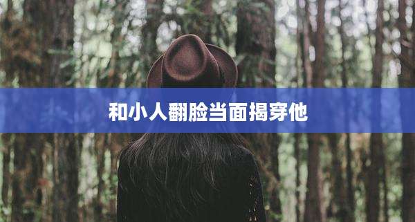 和小人翻脸当面揭穿他