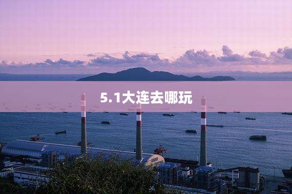 5.1大连去哪玩
