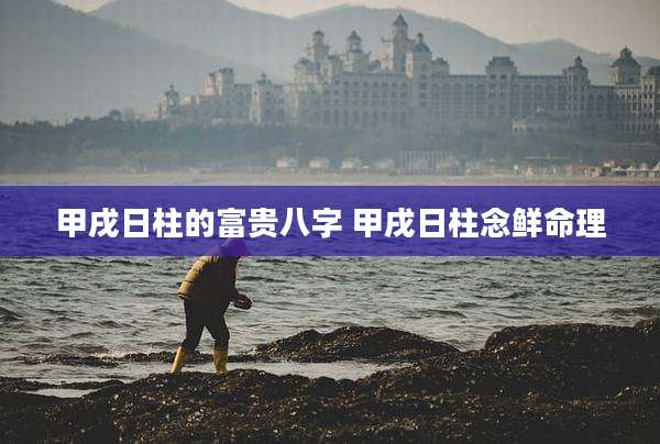 甲戌日柱的富贵八字 甲戌日柱念鲜命理