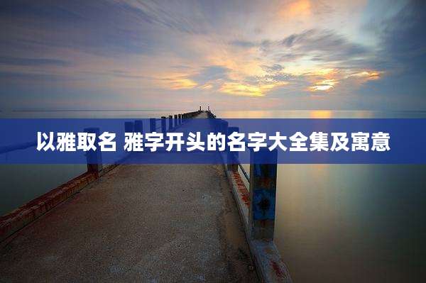 以雅取名 雅字开头的名字大全集及寓意