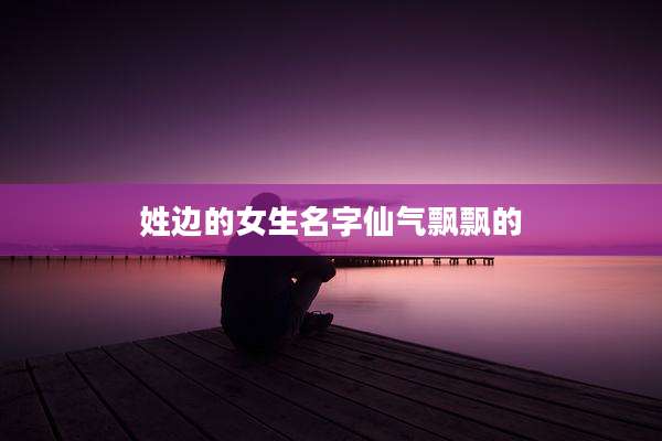 姓边的女生名字仙气飘飘的