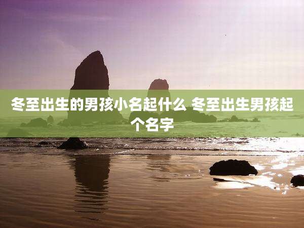 冬至出生的男孩小名起什么 冬至出生男孩起个名字