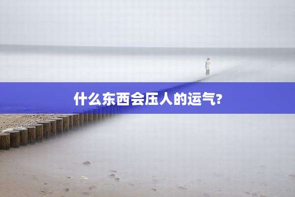 什么东西会压人的运气?