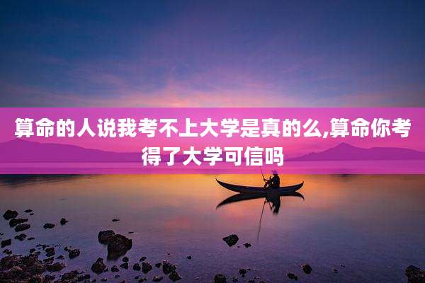 算命的人说我考不上大学是真的么,算命你考得了大学可信吗