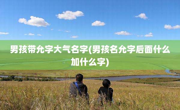 男孩带允字大气名字(男孩名允字后面什么加什么字)