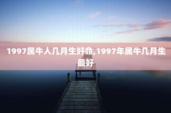 1997属牛人几月生好命,1997年属牛几月生最好