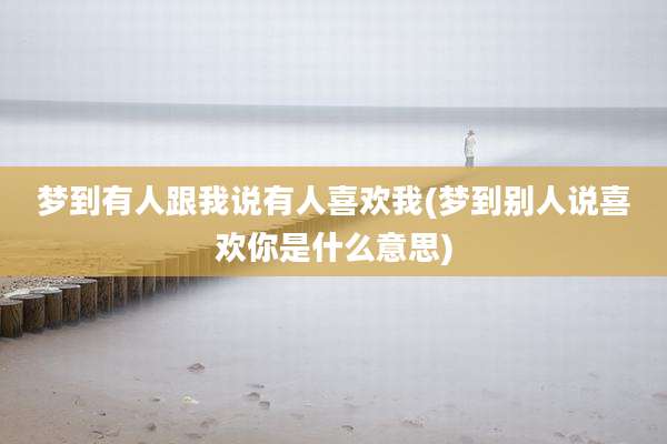 梦到有人跟我说有人喜欢我(梦到别人说喜欢你是什么意思)