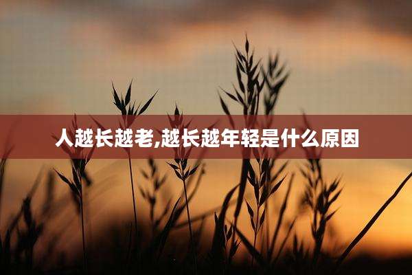 人越长越老,越长越年轻是什么原因